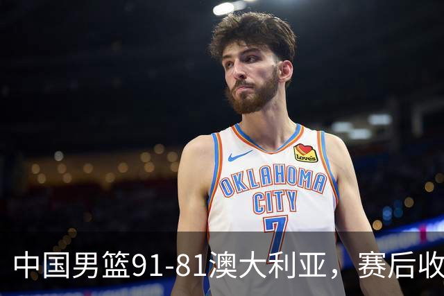 中国男篮91-81澳大利亚，赛后收获4大惊喜，3大前锋砍45分不负众望